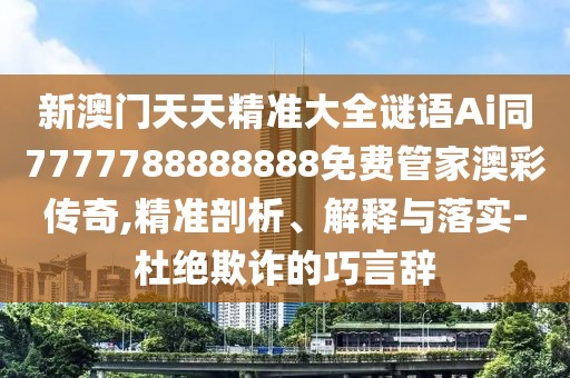 新澳門天天精準(zhǔn)大全謎語Ai同7777788888888免費(fèi)管家澳彩傳奇,精準(zhǔn)剖析、解釋與落實-杜絕欺詐的巧言辭