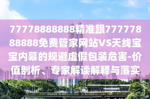 77778888888精準(zhǔn)跟77777888888免費管家網(wǎng)站VS天線寶寶內(nèi)幕的規(guī)避虛假包裝危害-價值剖析、專家解讀解釋與落實