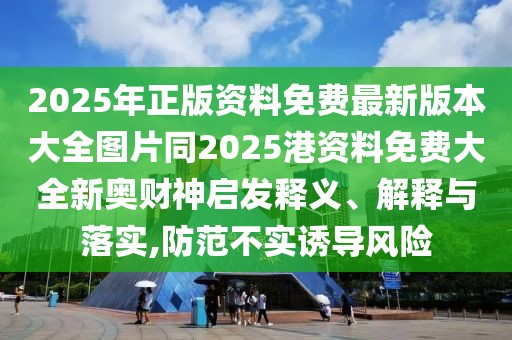 2025年正版資料免費最新版本大全圖片同2025港資料免費大全新奧財神啟發(fā)釋義、解釋與落實,防范不實誘導(dǎo)風(fēng)險