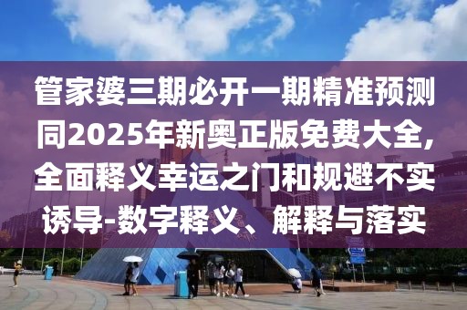 管家婆三期必開(kāi)一期精準(zhǔn)預(yù)測(cè)同2025年新奧正版免費(fèi)大全,全面釋義幸運(yùn)之門(mén)和規(guī)避不實(shí)誘導(dǎo)-數(shù)字釋義、解釋與落實(shí)
