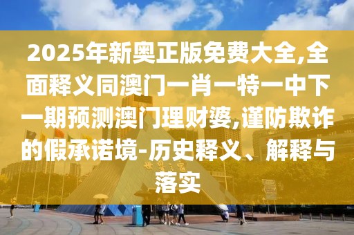 2025年新奧正版免費大全,全面釋義同澳門一肖一特一中下一期預測澳門理財婆,謹防欺詐的假承諾境-歷史釋義、解釋與落實