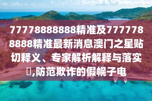 77778888888精準(zhǔn)及7777788888精準(zhǔn)最新消息澳門之星貼切釋義、專家解析解釋與落實?,防范欺詐的假幌子電