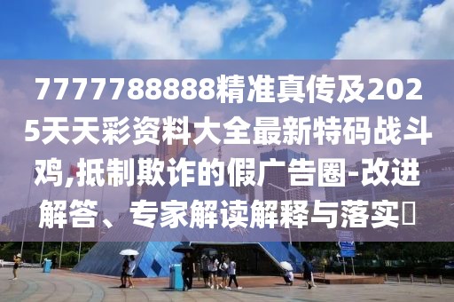 7777788888精準(zhǔn)真?zhèn)骷?025天天彩資料大全最新特碼戰(zhàn)斗雞,抵制欺詐的假廣告圈-改進(jìn)解答、專家解讀解釋與落實(shí)?