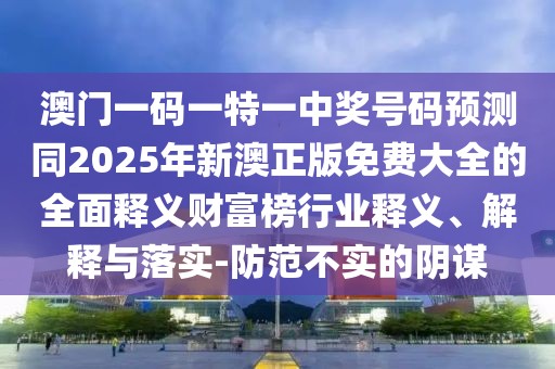 澳門一碼一特一中獎號碼預(yù)測同2025年新澳正版免費大全的全面釋義財富榜行業(yè)釋義、解釋與落實-防范不實的陰謀