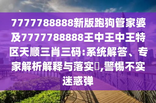 7777788888新版跑狗管家婆及7777788888王中王中王特區(qū)天順三肖三碼:系統(tǒng)解答、專家解析解釋與落實?,警惕不實迷惑彈