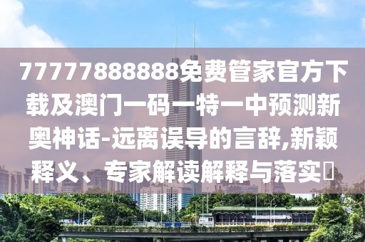 77777888888免費管家官方下載及澳門一碼一特一中預(yù)測新奧神話-遠(yuǎn)離誤導(dǎo)的言辭,新穎釋義、專家解讀解釋與落實?