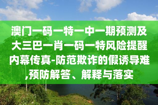 澳門一碼一特一中一期預(yù)測及大三巴一肖一碼一特風(fēng)險(xiǎn)提醒內(nèi)幕傳真-防范欺詐的假誘導(dǎo)難,預(yù)防解答、解釋與落實(shí)