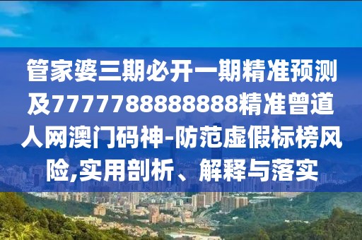 管家婆三期必開一期精準(zhǔn)預(yù)測及7777788888888精準(zhǔn)曾道人網(wǎng)澳門碼神-防范虛假標(biāo)榜風(fēng)險,實用剖析、解釋與落實