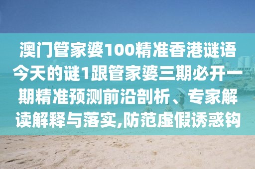 澳門管家婆100精準(zhǔn)香港謎語今天的謎1跟管家婆三期必開一期精準(zhǔn)預(yù)測前沿剖析、專家解讀解釋與落實,防范虛假誘惑鉤