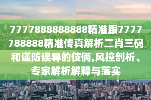 7777888888888精準(zhǔn)跟7777788888精準(zhǔn)傳真解析二肖三碼和謹(jǐn)防誤導(dǎo)的伎倆,風(fēng)控剖析、專家解析解釋與落實(shí)