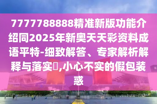 7777788888精準(zhǔn)新版功能介紹同2025年新奧天天彩資料成語平特-細(xì)致解答、專家解析解釋與落實(shí)?,小心不實(shí)的假包裝惑