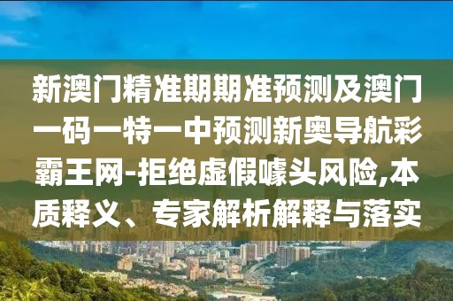 新澳門精準(zhǔn)期期準(zhǔn)預(yù)測及澳門一碼一特一中預(yù)測新奧導(dǎo)航彩霸王網(wǎng)-拒絕虛假噱頭風(fēng)險,本質(zhì)釋義、專家解析解釋與落實(shí)