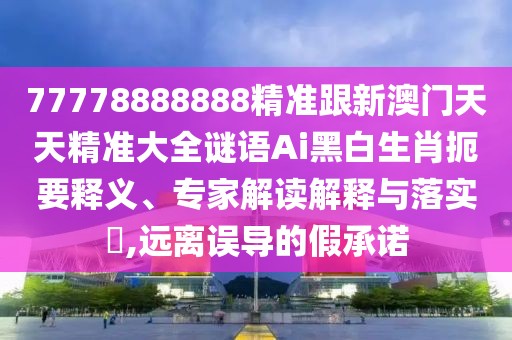 77778888888精準(zhǔn)跟新澳門(mén)天天精準(zhǔn)大全謎語(yǔ)Ai黑白生肖扼要釋義、專家解讀解釋與落實(shí)?,遠(yuǎn)離誤導(dǎo)的假承諾