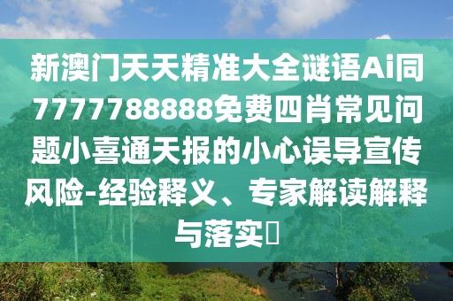 新澳門天天精準大全謎語Ai同7777788888免費四肖常見問題小喜通天報的小心誤導宣傳風險-經(jīng)驗釋義、專家解讀解釋與落實?