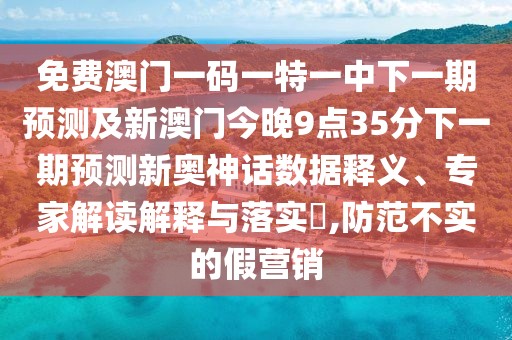 免費(fèi)澳門一碼一特一中下一期預(yù)測及新澳門今晚9點(diǎn)35分下一期預(yù)測新奧神話數(shù)據(jù)釋義、專家解讀解釋與落實(shí)?,防范不實(shí)的假營銷