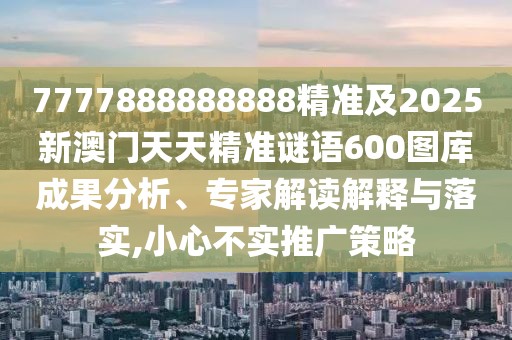 7777888888888精準(zhǔn)及2025新澳門(mén)天天精準(zhǔn)謎語(yǔ)600圖庫(kù)成果分析、專家解讀解釋與落實(shí),小心不實(shí)推廣策略