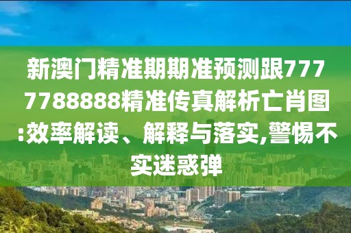 新澳門精準(zhǔn)期期準(zhǔn)預(yù)測跟7777788888精準(zhǔn)傳真解析亡肖圖:效率解讀、解釋與落實,警惕不實迷惑彈