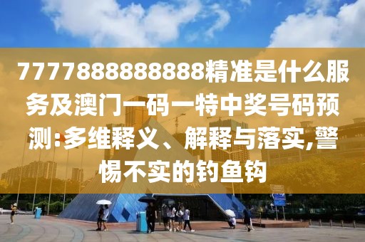 7777888888888精準(zhǔn)是什么服務(wù)及澳門一碼一特中獎號碼預(yù)測:多維釋義、解釋與落實,警惕不實的釣魚鉤