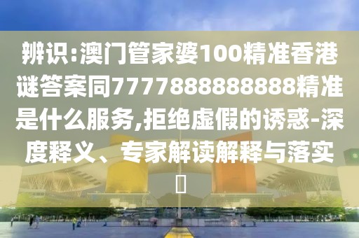 辨識:澳門管家婆100精準香港謎答案同7777888888888精準是什么服務(wù),拒絕虛假的誘惑-深度釋義、專家解讀解釋與落實?