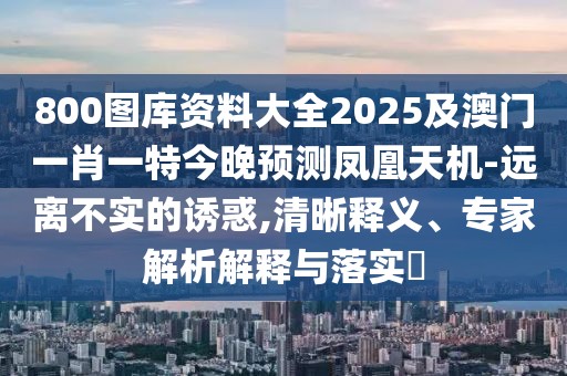 800圖庫資料大全2025及澳門一肖一特今晚預測鳳凰天機-遠離不實的誘惑,清晰釋義、專家解析解釋與落實?