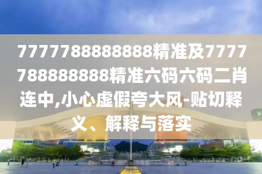 7777788888888精準(zhǔn)及7777788888888精準(zhǔn)六碼六碼二肖連中,小心虛假夸大風(fēng)-貼切釋義、解釋與落實(shí)
