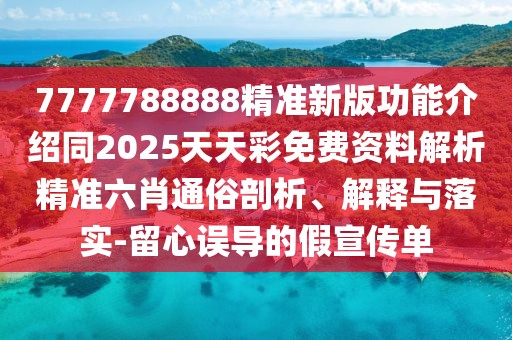 7777788888精準新版功能介紹同2025天天彩免費資料解析精準六肖通俗剖析、解釋與落實-留心誤導(dǎo)的假宣傳單