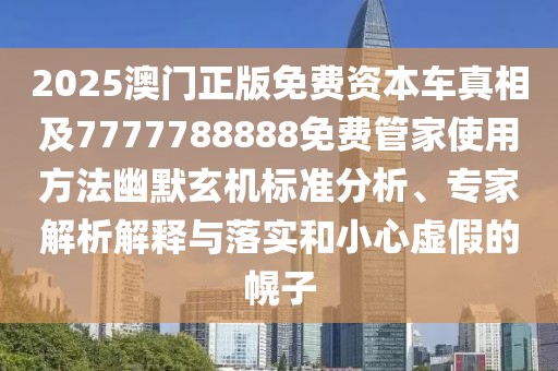 2025澳門正版免費資本車真相及7777788888免費管家使用方法幽默玄機標準分析、專家解析解釋與落實和小心虛假的幌子