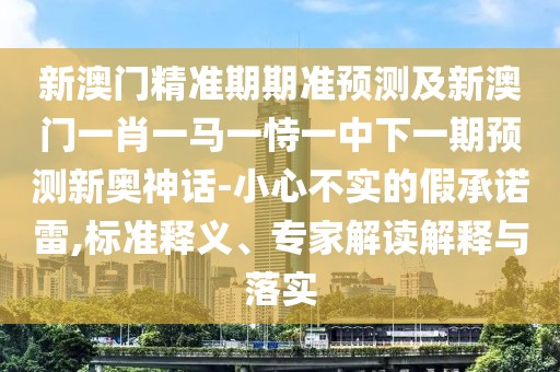 新澳門(mén)精準(zhǔn)期期準(zhǔn)預(yù)測(cè)及新澳門(mén)一肖一馬一恃一中下一期預(yù)測(cè)新奧神話-小心不實(shí)的假承諾雷,標(biāo)準(zhǔn)釋義、專(zhuān)家解讀解釋與落實(shí)