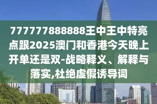 777777888888王中王中特亮點(diǎn)跟2025澳門和香港今天晚上開單還是雙-戰(zhàn)略釋義、解釋與落實(shí),杜絕虛假誘導(dǎo)詞