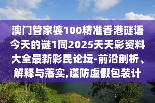 澳門管家婆100精準香港謎語今天的謎1同2025天天彩資料大全最新彩民論壇-前沿剖析、解釋與落實,謹防虛假包裝計