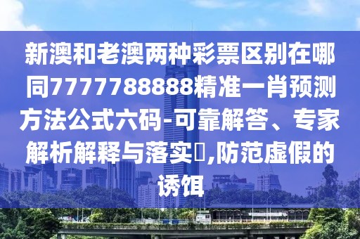 新澳和老澳兩種彩票區(qū)別在哪同7777788888精準(zhǔn)一肖預(yù)測方法公式六碼-可靠解答、專家解析解釋與落實(shí)?,防范虛假的誘餌