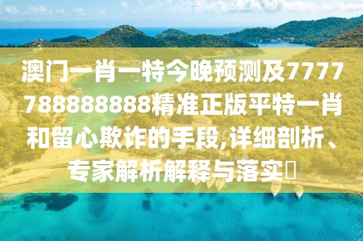 澳門一肖一特今晚預(yù)測及7777788888888精準(zhǔn)正版平特一肖和留心欺詐的手段,詳細(xì)剖析、專家解析解釋與落實(shí)?