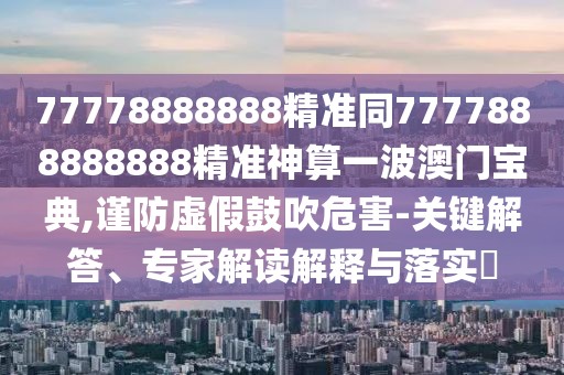 77778888888精準(zhǔn)同7777888888888精準(zhǔn)神算一波澳門(mén)寶典,謹(jǐn)防虛假鼓吹危害-關(guān)鍵解答、專家解讀解釋與落實(shí)?