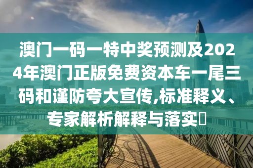 澳門一碼一特中獎預(yù)測及2024年澳門正版免費(fèi)資本車一尾三碼和謹(jǐn)防夸大宣傳,標(biāo)準(zhǔn)釋義、專家解析解釋與落實(shí)?