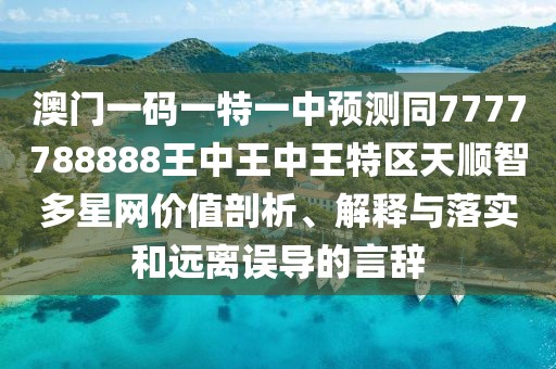 澳門一碼一特一中預(yù)測同7777788888王中王中王特區(qū)天順智多星網(wǎng)價值剖析、解釋與落實和遠離誤導(dǎo)的言辭