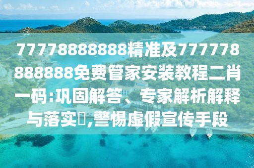 77778888888精準(zhǔn)及777778888888免費(fèi)管家安裝教程二肖一碼:鞏固解答、專家解析解釋與落實(shí)?,警惕虛假宣傳手段
