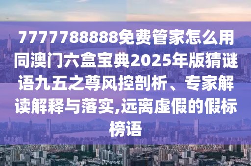 7777788888免費管家怎么用同澳門六盒寶典2025年版猜謎語九五之尊風控剖析、專家解讀解釋與落實,遠離虛假的假標榜語