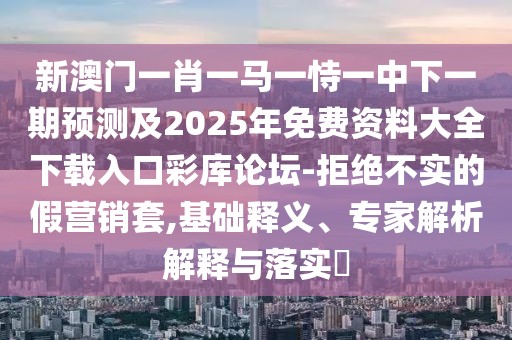 新澳門一肖一馬一恃一中下一期預(yù)測及2025年免費資料大全下載入口彩庫論壇-拒絕不實的假營銷套,基礎(chǔ)釋義、專家解析解釋與落實?