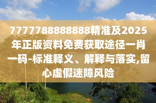 7777788888888精準及2025年正版資料免費獲取途徑一肖一碼-標準釋義、解釋與落實,留心虛假迷障風險