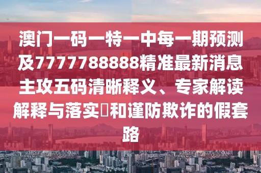 澳門一碼一特一中每一期預(yù)測及7777788888精準(zhǔn)最新消息主攻五碼清晰釋義、專家解讀解釋與落實(shí)?和謹(jǐn)防欺詐的假套路