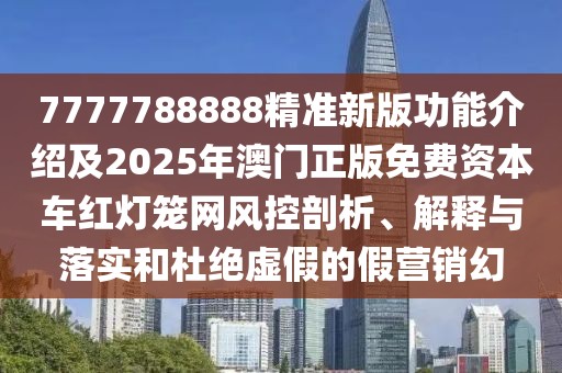 7777788888精準(zhǔn)新版功能介紹及2025年澳門正版免費(fèi)資本車紅燈籠網(wǎng)風(fēng)控剖析、解釋與落實(shí)和杜絕虛假的假營銷幻