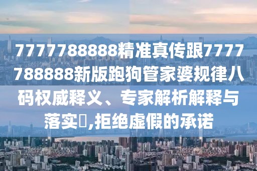 7777788888精準(zhǔn)真?zhèn)鞲?777788888新版跑狗管家婆規(guī)律八碼權(quán)威釋義、專家解析解釋與落實(shí)?,拒絕虛假的承諾