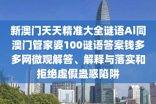 新澳門天天精準大全謎語Ai同澳門管家婆100謎語答案錢多多網(wǎng)微觀解答、解釋與落實和拒絕虛假蠱惑陷阱