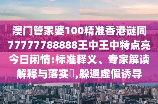 澳門管家婆100精準香港謎同77777788888王中王中特點亮今日閑情:標準釋義、專家解讀解釋與落實?,躲避虛假誘導