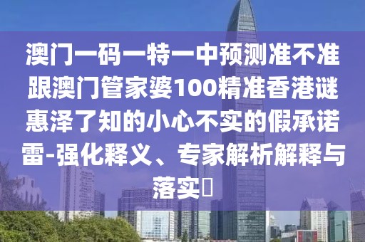 澳門一碼一特一中預測準不準跟澳門管家婆100精準香港謎惠澤了知的小心不實的假承諾雷-強化釋義、專家解析解釋與落實?