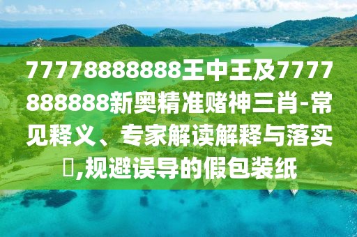 77778888888王中王及7777888888新奧精準賭神三肖-常見釋義、專家解讀解釋與落實?,規(guī)避誤導的假包裝紙