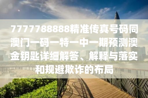 7777788888精準(zhǔn)傳真號(hào)碼同澳門(mén)一碼一特一中一期預(yù)測(cè)澳金鑰匙詳細(xì)解答、解釋與落實(shí)和規(guī)避欺詐的布局