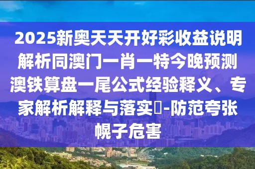 2025新奧天天開(kāi)好彩收益說(shuō)明解析同澳門(mén)一肖一特今晚預(yù)測(cè)澳鐵算盤(pán)一尾公式經(jīng)驗(yàn)釋義、專家解析解釋與落實(shí)?-防范夸張幌子危害