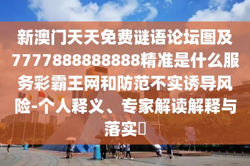 新澳門(mén)天天免費(fèi)謎語(yǔ)論壇圖及7777888888888精準(zhǔn)是什么服務(wù)彩霸王網(wǎng)和防范不實(shí)誘導(dǎo)風(fēng)險(xiǎn)-個(gè)人釋義、專(zhuān)家解讀解釋與落實(shí)?