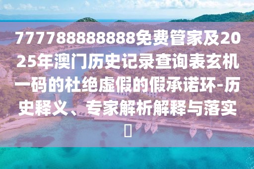 777788888888免費(fèi)管家及2025年澳門歷史記錄查詢表玄機(jī)一碼的杜絕虛假的假承諾環(huán)-歷史釋義、專家解析解釋與落實(shí)?